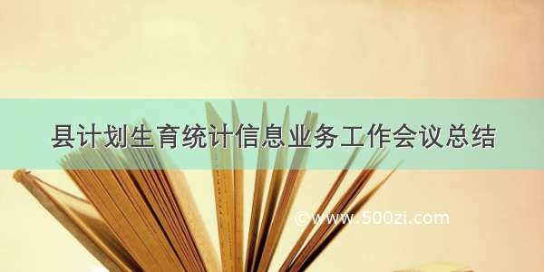 县计划生育统计信息业务工作会议总结