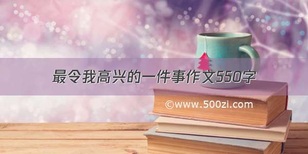 最令我高兴的一件事作文550字