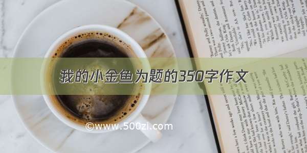 我的小金鱼为题的350字作文