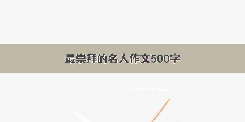 最崇拜的名人作文500字