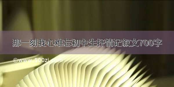 那一刻我心难忘初中生抒情记叙文700字