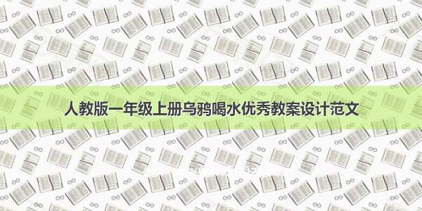 人教版一年级上册乌鸦喝水优秀教案设计范文