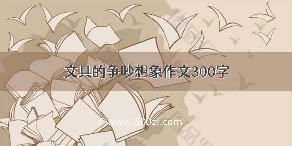 文具的争吵想象作文300字