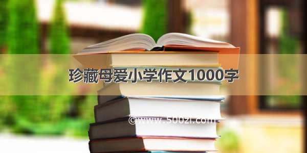 珍藏母爱小学作文1000字