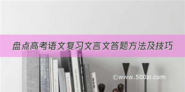 盘点高考语文复习文言文答题方法及技巧