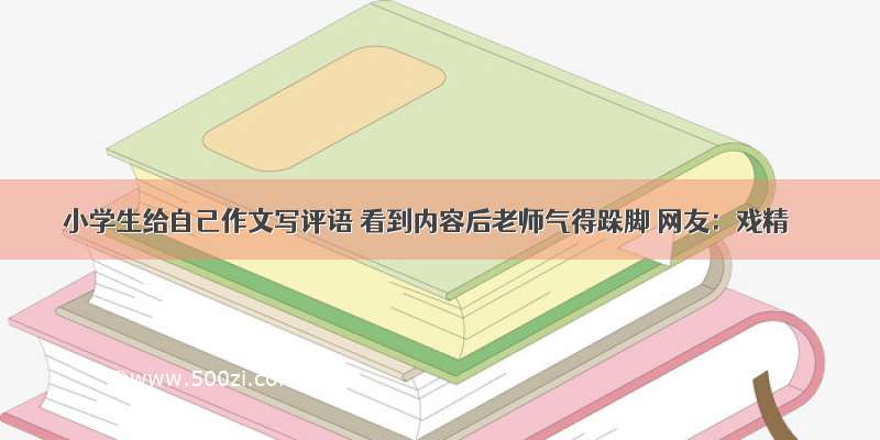 小学生给自己作文写评语 看到内容后老师气得跺脚 网友：戏精