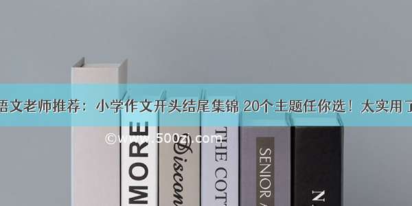 语文老师推荐：小学作文开头结尾集锦 20个主题任你选！太实用了