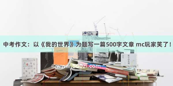 中考作文：以《我的世界》为题写一篇500字文章 mc玩家笑了！