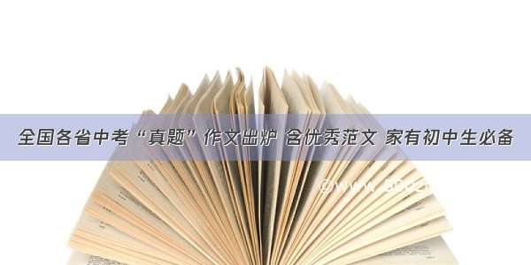 全国各省中考“真题”作文出炉 含优秀范文 家有初中生必备