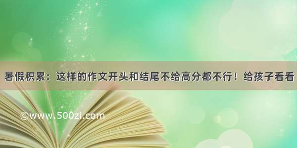 暑假积累：这样的作文开头和结尾不给高分都不行！给孩子看看