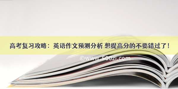 高考复习攻略：英语作文预测分析 想提高分的不要错过了！