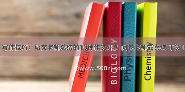 写作技巧：语文老师总结的10种作文开头 阅卷老师最喜欢 干货！