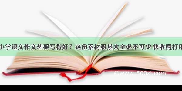 小学语文作文想要写得好？这份素材积累大全必不可少 快收藏打印