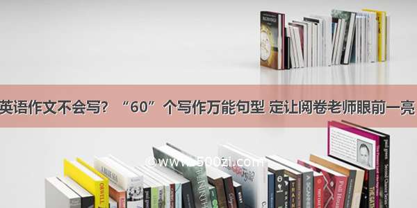 英语作文不会写？“60”个写作万能句型 定让阅卷老师眼前一亮！