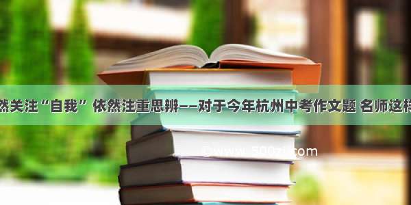 依然关注“自我” 依然注重思辨——对于今年杭州中考作文题 名师这样说