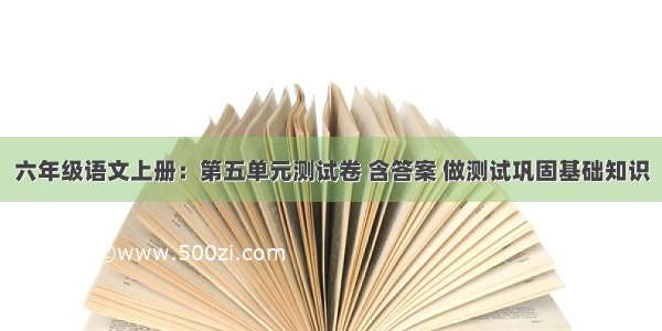 六年级语文上册：第五单元测试卷 含答案 做测试巩固基础知识