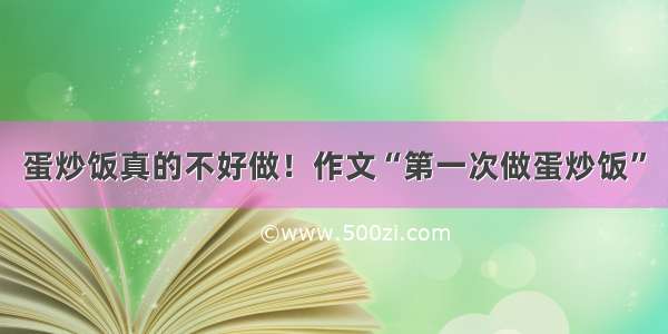 蛋炒饭真的不好做！作文“第一次做蛋炒饭”