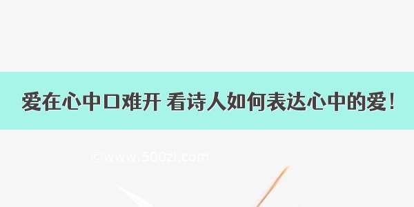 爱在心中口难开 看诗人如何表达心中的爱！