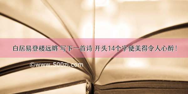 白居易登楼远眺 写下一首诗 开头14个字便美得令人心醉！