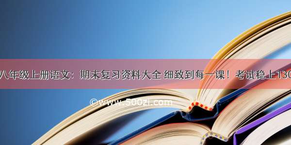 八年级上册语文：期末复习资料大全 细致到每一课！考试稳上130