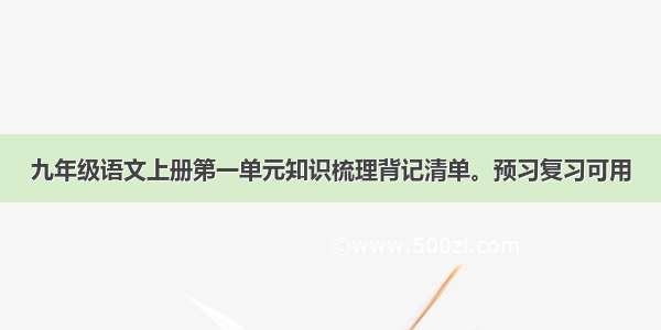 九年级语文上册第一单元知识梳理背记清单。预习复习可用