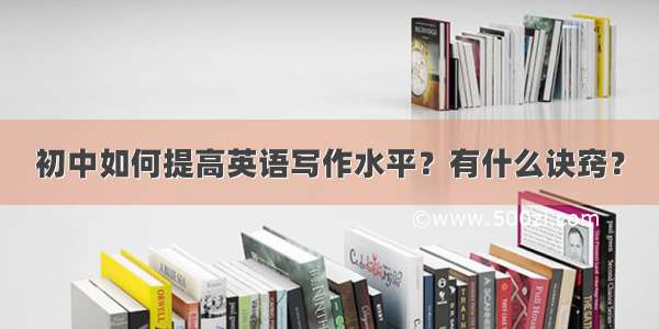 初中如何提高英语写作水平？有什么诀窍？