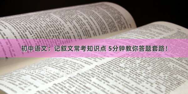 初中语文：记叙文常考知识点 5分钟教你答题套路！