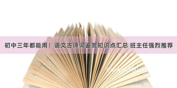 初中三年都能用！语文古诗词鉴赏知识点汇总 班主任强烈推荐