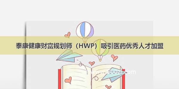 泰康健康财富规划师（HWP）吸引医药优秀人才加盟