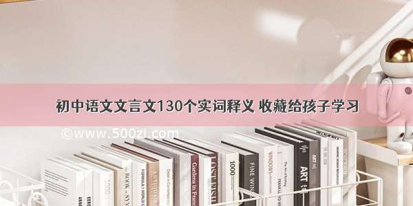 初中语文文言文130个实词释义 收藏给孩子学习