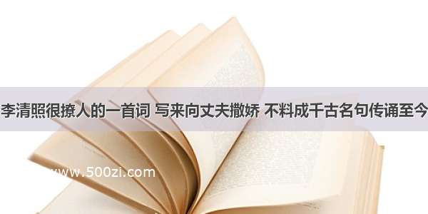 李清照很撩人的一首词 写来向丈夫撒娇 不料成千古名句传诵至今