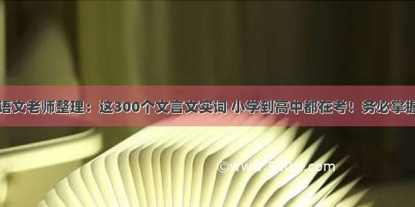 语文老师整理：这300个文言文实词 小学到高中都在考！务必掌握