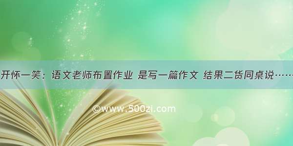 开怀一笑：语文老师布置作业 是写一篇作文 结果二货同桌说……