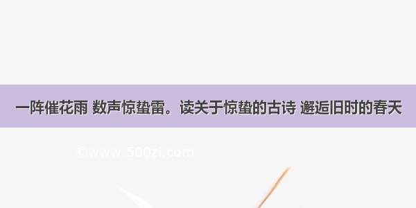 一阵催花雨 数声惊蛰雷。读关于惊蛰的古诗 邂逅旧时的春天