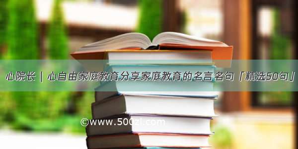 心院长｜心自由家庭教育分享家庭教育的名言名句「精选50句」