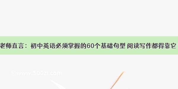 老师直言：初中英语必须掌握的60个基础句型 阅读写作都得靠它！