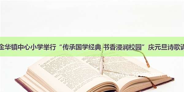 射洪市金华镇中心小学举行“传承国学经典 书香浸润校园”庆元旦诗歌诵读大赛