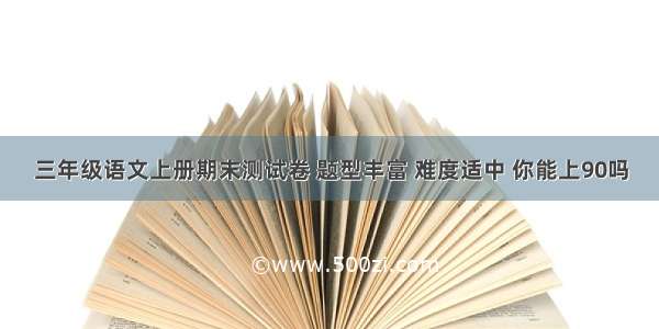 三年级语文上册期末测试卷 题型丰富 难度适中 你能上90吗