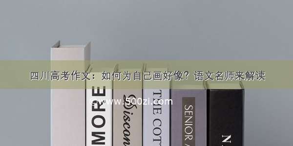 四川高考作文：如何为自己画好像？语文名师来解读