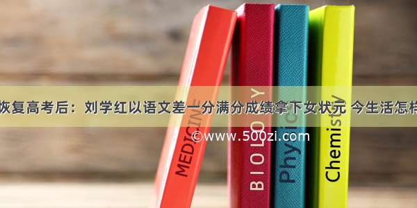 恢复高考后：刘学红以语文差一分满分成绩拿下女状元 今生活怎样