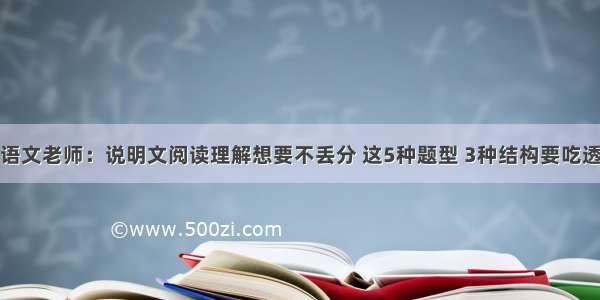 语文老师：说明文阅读理解想要不丢分 这5种题型 3种结构要吃透