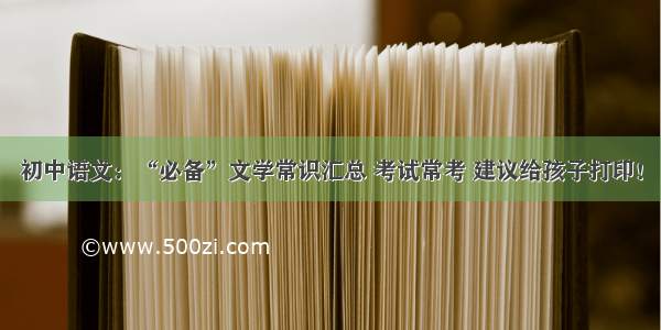 初中语文：“必备”文学常识汇总 考试常考 建议给孩子打印！