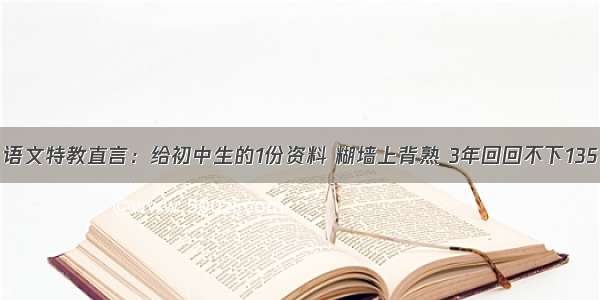 语文特教直言：给初中生的1份资料 糊墙上背熟 3年回回不下135