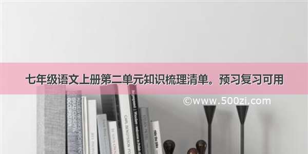 七年级语文上册第二单元知识梳理清单。预习复习可用