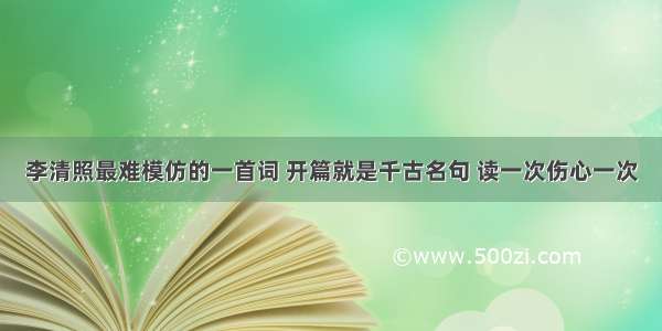 李清照最难模仿的一首词 开篇就是千古名句 读一次伤心一次