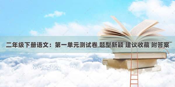 二年级下册语文：第一单元测试卷 题型新颖 建议收藏 附答案