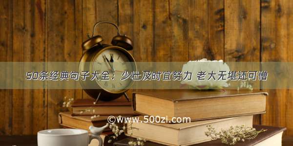 50条经典句子大全：少壮及时宜努力 老大无堪还可憎