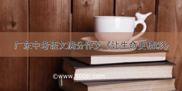 广东中考语文满分作文《让生命更精彩》