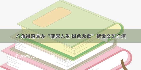 八角街道举办“健康人生 绿色无毒”禁毒文艺汇演