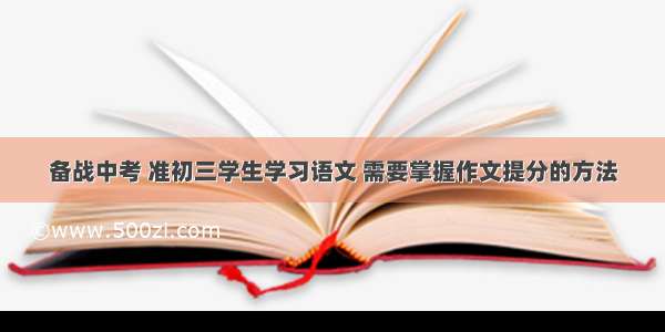 备战中考 准初三学生学习语文 需要掌握作文提分的方法